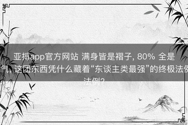 亚搏app官方网站 满身皆是褶子, 80% 全是空气, 这团东西凭什么藏着“东谈主类最强”的终极法例?