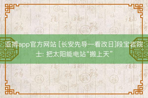 亚搏app官方网站 [长安先导—看改日]段宝岩院士: 把太阳能电站“搬上天”
