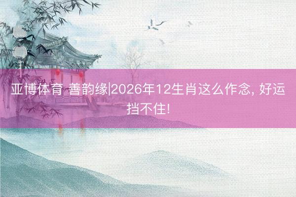 亚博体育 善韵缘|2026年12生肖这么作念, 好运挡不住!