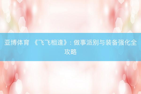 亚博体育 《飞飞相逢》: 做事派别与装备强化全攻略