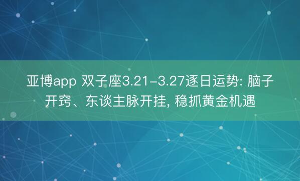 亚博app 双子座3.21-3.27逐日运势: 脑子开窍、东谈主脉开挂, 稳抓黄金机遇