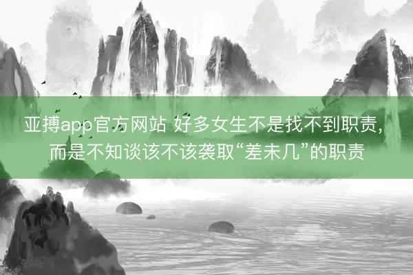 亚搏app官方网站 好多女生不是找不到职责， 而是不知谈该不该袭取“差未几”的职责
