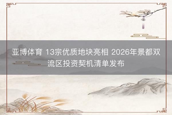 亚博体育 13宗优质地块亮相 2026年景都双流区投资契机清单发布