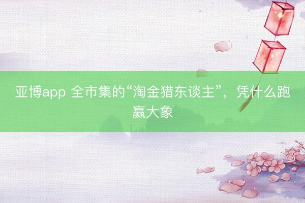 亚博app 全市集的“淘金猎东谈主”，凭什么跑赢大象