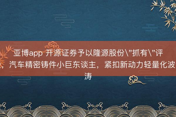 亚博app 开源证券予以隆源股份