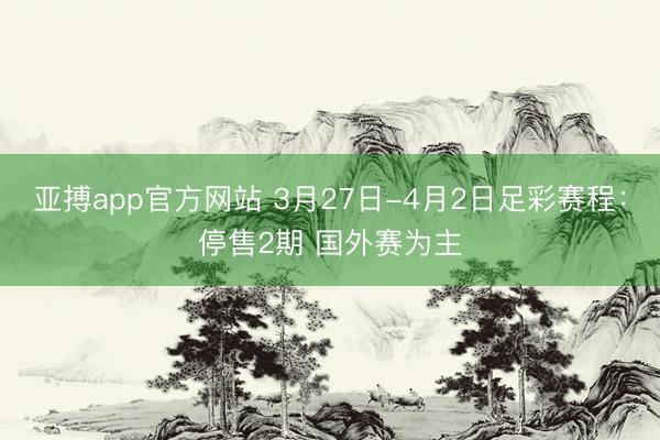 亚搏app官方网站 3月27日-4月2日足彩赛程:停售2期 国外赛为主