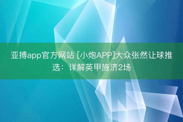 亚搏app官方网站 [小炮APP]大众张然让球推选：详解英甲施济2场