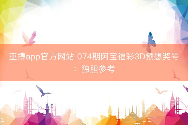 亚搏app官方网站 074期阿宝福彩3D预想奖号：独胆参考