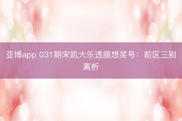 亚博app 031期宋凯大乐透臆想奖号：前区三别离析