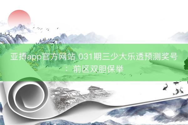 亚搏app官方网站 031期三少大乐透预测奖号:前区双胆保举
