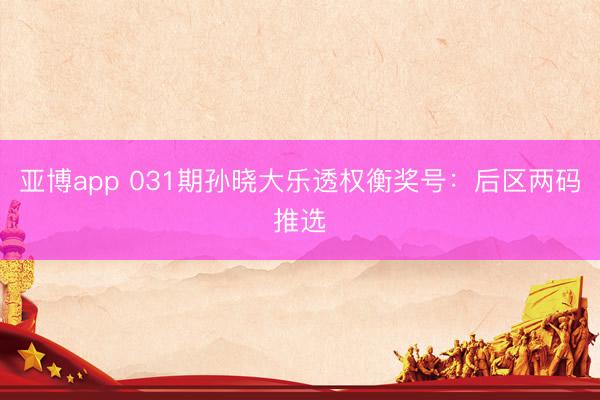 亚博app 031期孙晓大乐透权衡奖号:后区两码推选