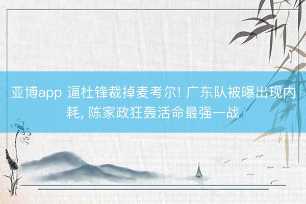 亚博app 逼杜锋裁掉麦考尔! 广东队被曝出现内耗, 陈家政狂轰活命最强一战
