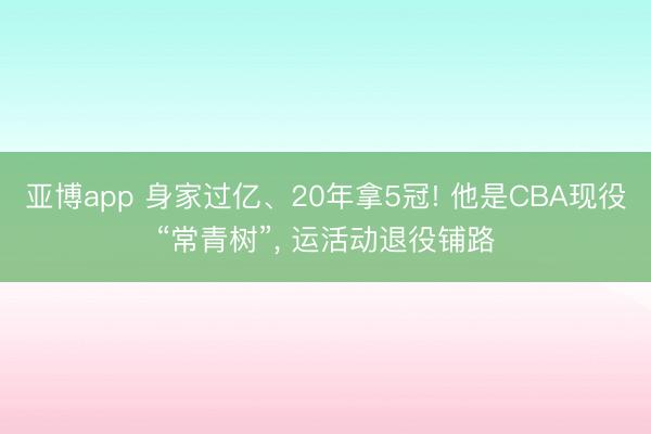 亚博app 身家过亿、20年拿5冠! 他是CBA现役“常青树”， 运活动退役铺路