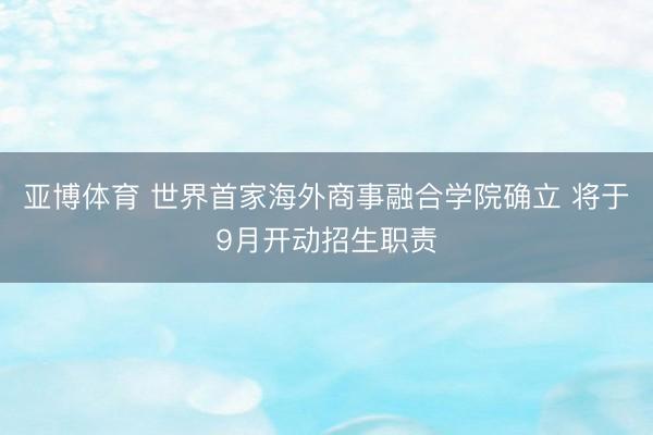 亚博体育 世界首家海外商事融合学院确立 将于9月开动招生职责