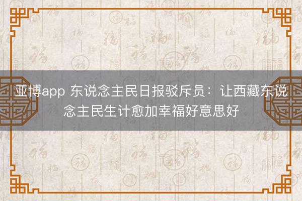 亚博app 东说念主民日报驳斥员：让西藏东说念主民生计愈加幸福好意思好