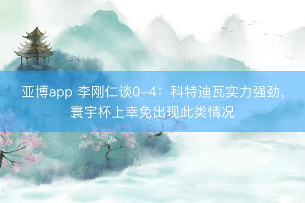 亚博app 李刚仁谈0-4：科特迪瓦实力强劲，寰宇杯上幸免出现此类情况