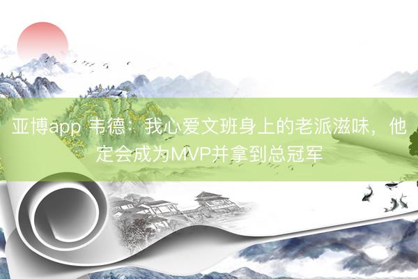 亚博app 韦德：我心爱文班身上的老派滋味，他定会成为MVP并拿到总冠军