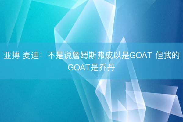 亚搏 麦迪：不是说詹姆斯弗成以是GOAT 但我的GOAT是乔丹