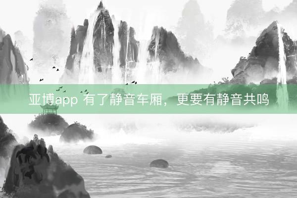 亚博app 有了静音车厢,更要有静音共鸣