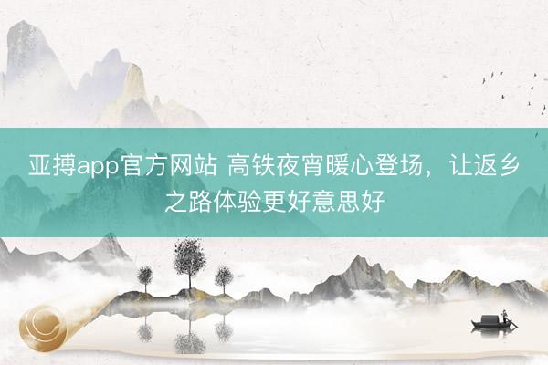亚搏app官方网站 高铁夜宵暖心登场，让返乡之路体验更好意思好