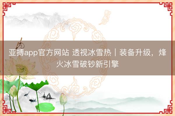 亚搏app官方网站 透视冰雪热|装备升级,烽火冰雪破钞新引擎