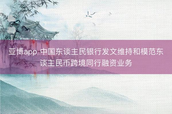 亚博app 中国东谈主民银行发文维持和模范东谈主民币跨境同行融资业务
