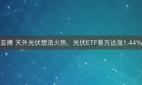 亚搏 天外光伏想法火热，光伏ETF易方达涨1.44%