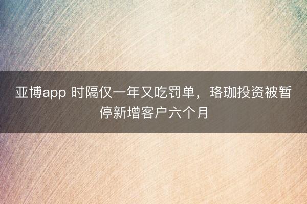亚博app 时隔仅一年又吃罚单,珞珈投资被暂停新增客户六个月