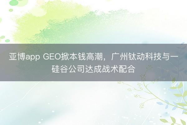 亚博app GEO掀本钱高潮,广州钛动科技与一硅谷公司达成战术配合