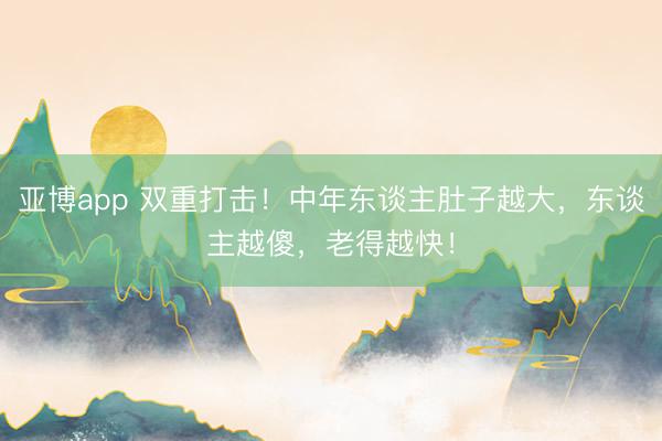 亚博app 双重打击!中年东谈主肚子越大,东谈主越傻,老得越快!