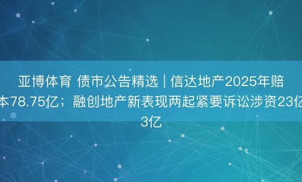 亚博体育 债市公告精选 | 信达地产2025年赔本78.75亿；融创地产新表现两起紧要诉讼涉资23亿