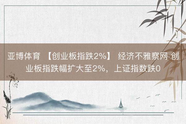 亚博体育 【创业板指跌2%】 经济不雅察网 创业板指跌幅扩大至2%，上证指数跌0