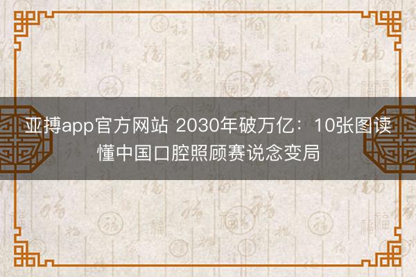 亚搏app官方网站 2030年破万亿：10张图读懂中国口腔照顾赛说念变局