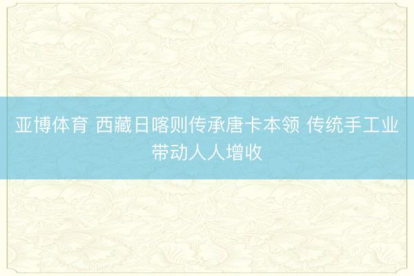 亚博体育 西藏日喀则传承唐卡本领 传统手工业带动人人增收