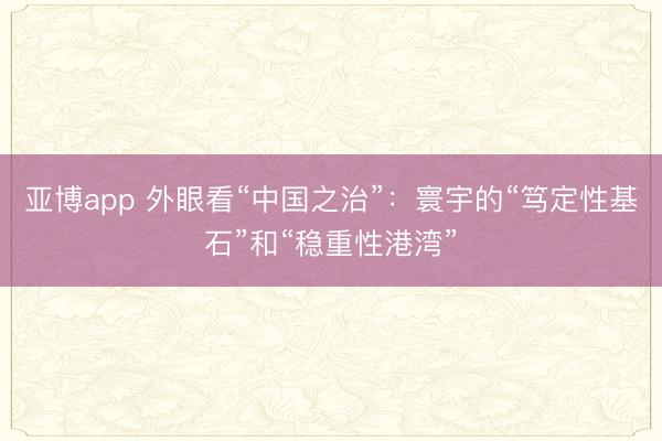 亚博app 外眼看“中国之治”：寰宇的“笃定性基石”和“稳重性港湾”
