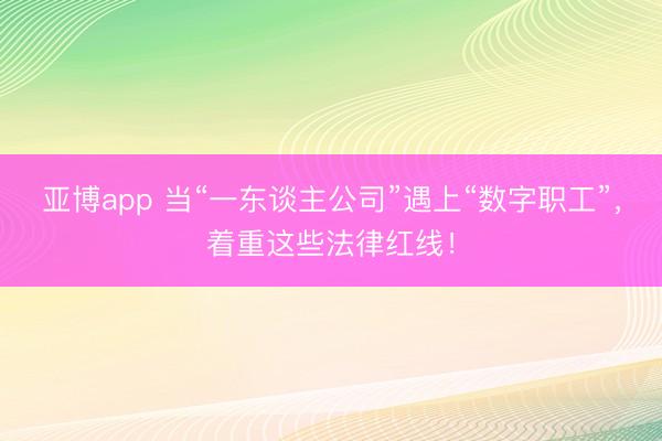 亚博app 当“一东谈主公司”遇上“数字职工”，<a href=