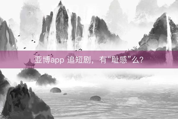 亚博app 追短剧，有“耻感”么？