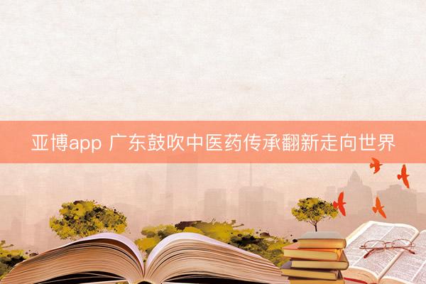 亚博app 广东鼓吹中医药传承翻新走向世界