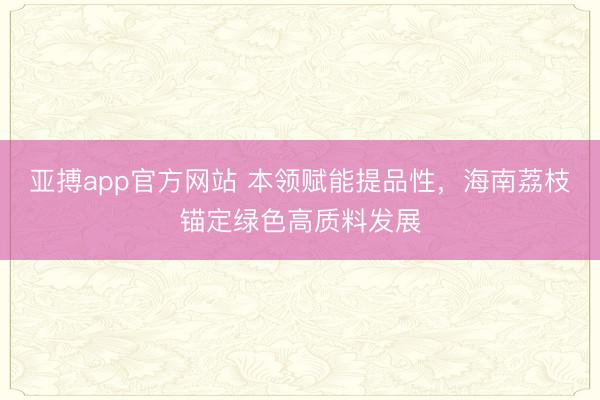 亚搏app官方网站 本领赋能提品性,海南荔枝锚定绿色高质料发展
