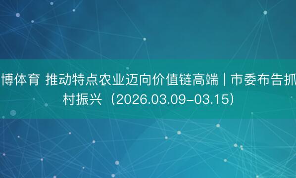 亚博体育 推动特点农业迈向价值链高端 | 市委布告抓乡村振兴(2026.03.09-03.15)