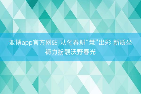 亚搏app官方网站 从化春耕“慧”出彩 新质坐褥力扮靓沃野春光