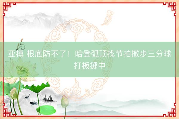 亚搏 根底防不了！哈登弧顶找节拍撤步三分球打板掷中