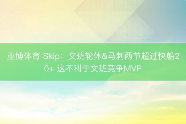 亚博体育 Skip：文班轮休&马刺两节超过快船20+ 这不利于文班竞争MVP