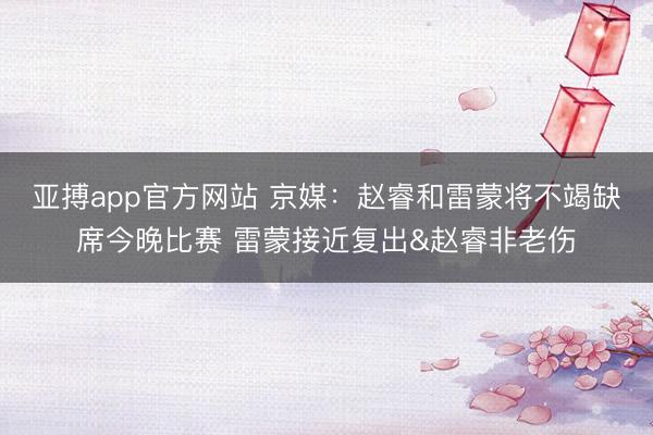 亚搏app官方网站 京媒：赵睿和雷蒙将不竭缺席今晚比赛 雷蒙接近复出&赵睿非老伤