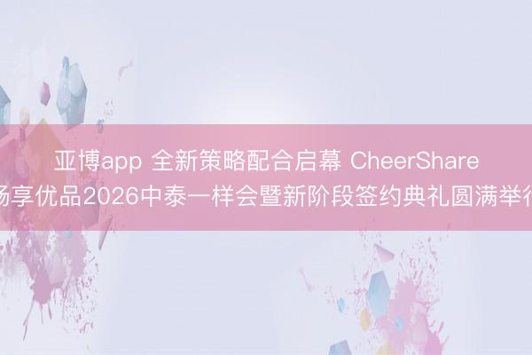 亚博app 全新策略配合启幕 CheerShare畅享优品2026中泰一样会暨新阶段签约典礼圆满举行