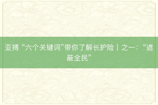 亚搏 “六个关键词”带你了解长护险|之一:“遮蔽全民”