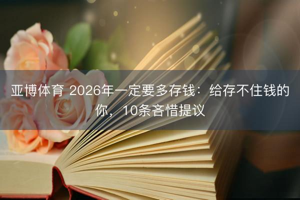 亚博体育 2026年一定要多存钱:给存不住钱的你,10条吝惜提议