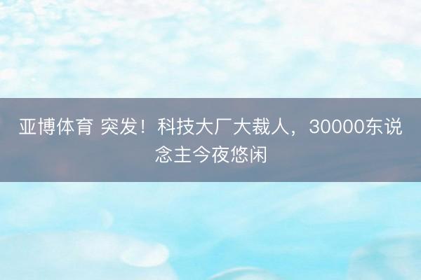 亚博体育 突发！科技大厂大裁人，30000东说念主今夜悠闲