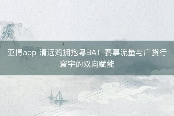亚博app 清远鸡拥抱粤BA！赛事流量与广货行寰宇的双向赋能