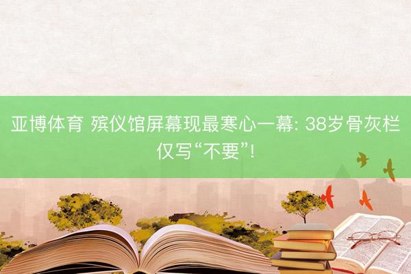 亚博体育 殡仪馆屏幕现最寒心一幕: 38岁骨灰栏仅写“不要”!